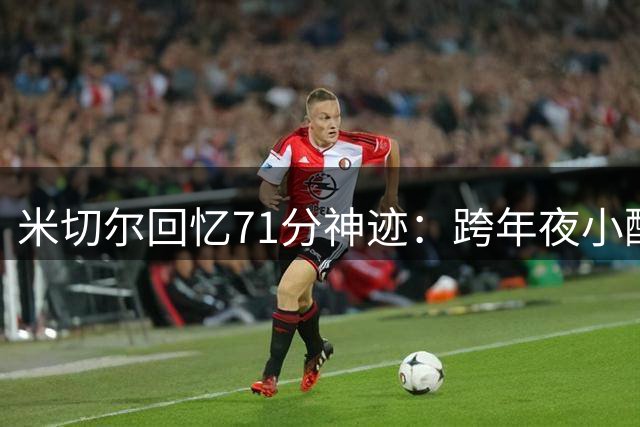 米切尔回忆71分神迹：跨年夜小酌或成关键